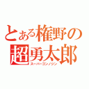 とある権野の超勇太郎（スーパーゴンノジン）