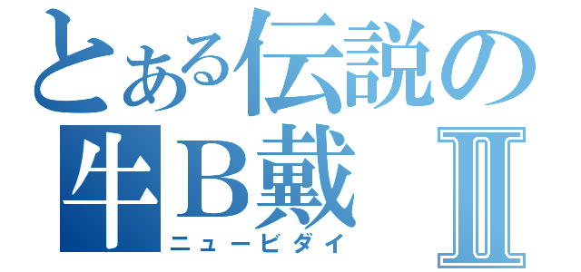 とある伝説の牛Ｂ戴Ⅱ（ニュービダイ）