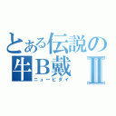 とある伝説の牛Ｂ戴Ⅱ（ニュービダイ）