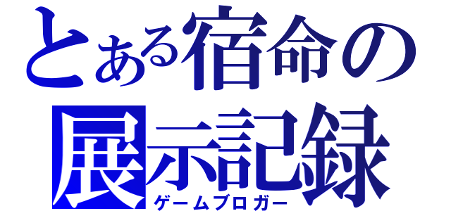 とある宿命の展示記録（ゲームブロガー）