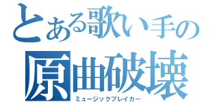 とある歌い手の原曲破壊（ミュージックブレイカー）