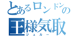 とあるロンドンの王様気取り（ジュルー）