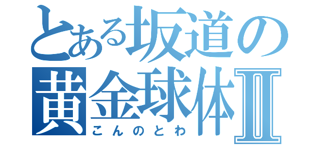 とある坂道の黄金球体Ⅱ（こんのとわ）