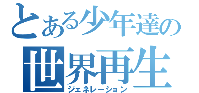 とある少年達の世界再生（ジェネレーション）