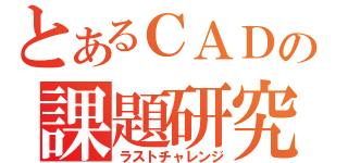 とあるＣＡＤの課題研究（ラストチャレンジ）