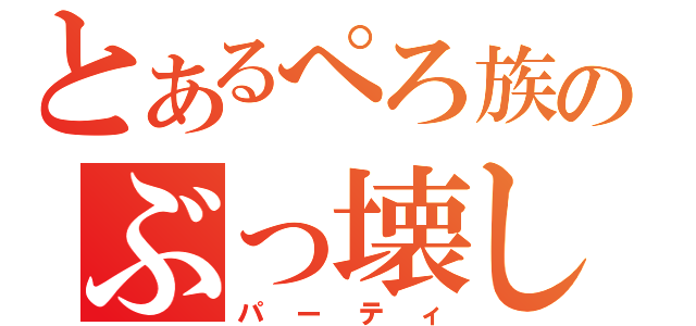 とあるぺろ族のぶっ壊し（パーティ）