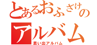 とあるおふざけのの過ぎたのアルバム（思い出アルバム）