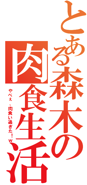 とある森木の肉食生活（やべぇ、肉食い過ぎた！ｗ）