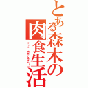 とある森木の肉食生活（やべぇ、肉食い過ぎた！ｗ）