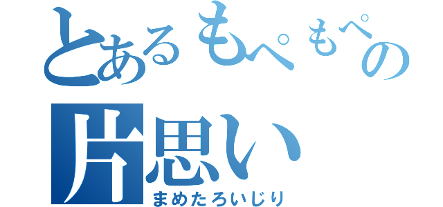 とあるもぺもぺの片思い（まめたろいじり）