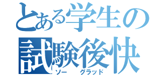 とある学生の試験後快楽（ソー  グラッド）