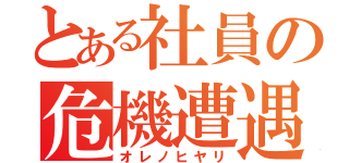 とある社員の危機遭遇（オレノヒヤリ）