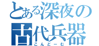 とある深夜の古代兵器（こんどーむ）