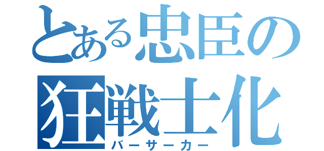 とある忠臣の狂戦士化（バーサーカー）