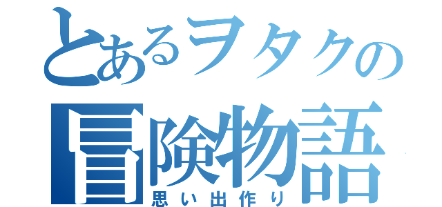 とあるヲタクの冒険物語（思い出作り）