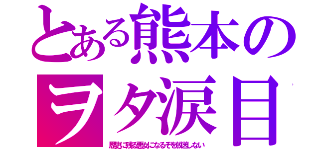 とある熊本のヲタ涙目（歴史に残る悪女になるぞを放送しない）