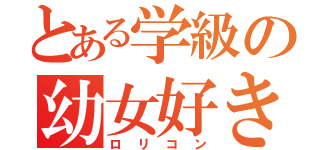 とある学級の幼女好き（ロリコン）