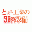 とある工業の建築設備（ウルサイヤツラ）