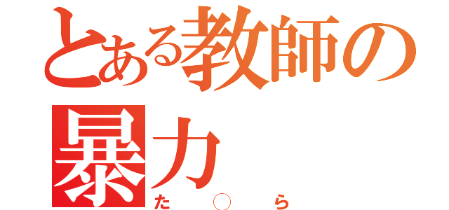 とある教師の暴力（た◯ら）