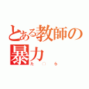 とある教師の暴力（た◯ら）