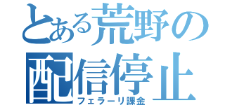 とある荒野の配信停止（フェラーリ課金）