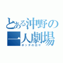 とある沖野の一人劇場（ボッチの日々）