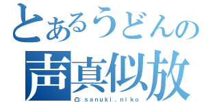 とあるうどんの声真似放送（凸：ｓａｎｕｋｉ．ｎｉｋｏ）