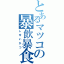 とあるマツコの暴飲暴食（しせいかつ）