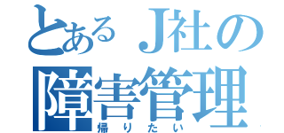 とあるＪ社の障害管理（帰りたい）