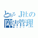 とあるＪ社の障害管理（帰りたい）