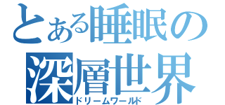 とある睡眠の深層世界（ドリームワールド）