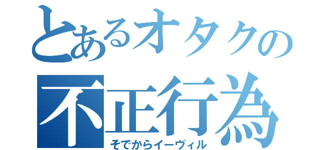 とあるオタクの不正行為（そでからイーヴィル）