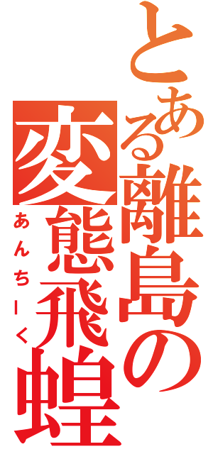 とある離島の変態飛蝗（あんちーく）