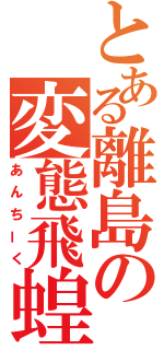 とある離島の変態飛蝗（あんちーく）