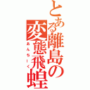 とある離島の変態飛蝗（あんちーく）