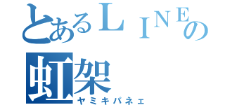 とあるＬＩＮＥ民の虹架（ヤミキパネェ）