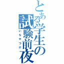 とある学生の試験前夜（いちやづけ）