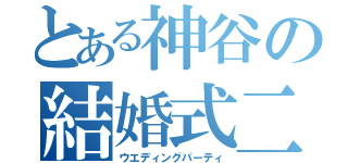 とある神谷の結婚式二次会（ウエディングパーティ）