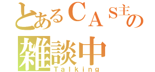 とあるＣＡＳ主の雑談中（Ｔａｌｋｉｎｇ）