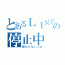 とあるＬＩＮＥの停止中（終わったンゴｗ）