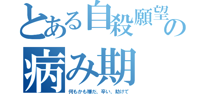 とある自殺願望の病み期（何もかも嫌だ、辛い、助けて）