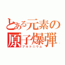 とある元素の原子爆弾（プルトニウム）