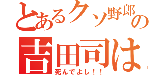 とあるクソ野郎の吉田司は（死んでよし！！）