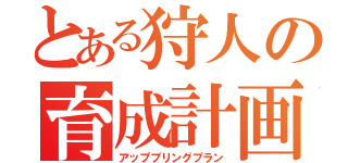 とある狩人の育成計画（アップブリングプラン）