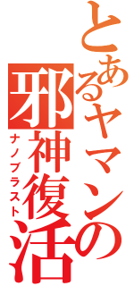 とあるヤマンの邪神復活（ナノブラスト）