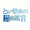 とある整備の芸術鑑賞会（）