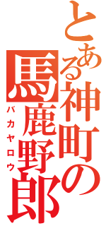 とある神町の馬鹿野郎（バカヤロウ）