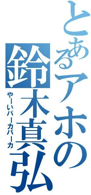 とあるアホの鈴木真弘（やーいバーカバーカ）