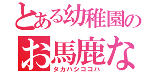 とある幼稚園のお馬鹿な（タカハシココハ）