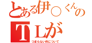 とある伊〇くんのＴＬが（つまらない件について）